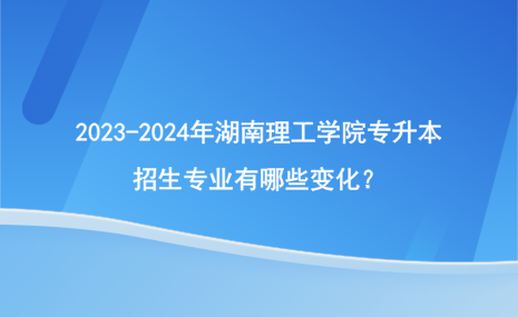 2023-2024年湖南理工學院專升本招生專業(yè)有哪些變化？.png