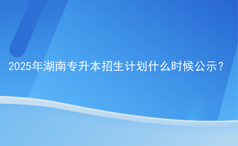 2025年湖南專(zhuān)升本招生計(jì)劃什么時(shí)候公示？.png